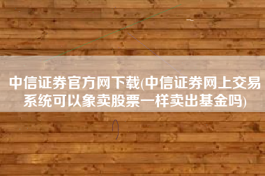 中信证券官方网下载(中信证券网上交易系统可以象卖股票一样卖出基金吗)