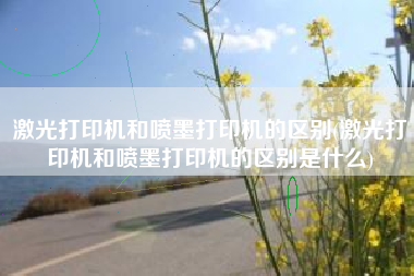 激光打印机和喷墨打印机的区别(激光打印机和喷墨打印机的区别是什么)