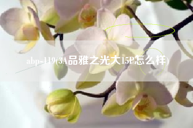 abp-119(3A品雅之光大15P怎么样)