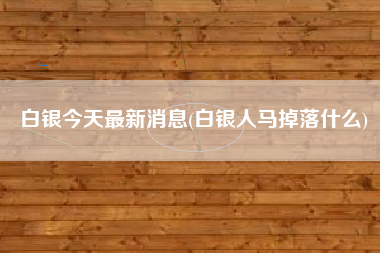 白银今天最新消息(白银人马掉落什么)