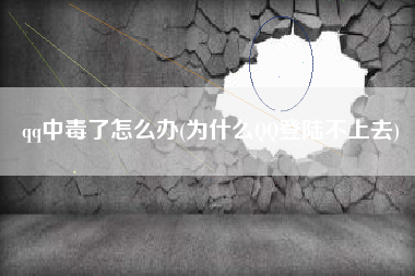 qq中毒了怎么办(为什么QQ登陆不上去)