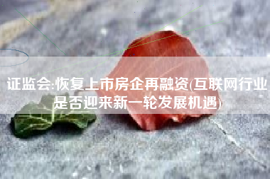 证监会:恢复上市房企再融资(互联网行业是否迎来新一轮发展机遇)