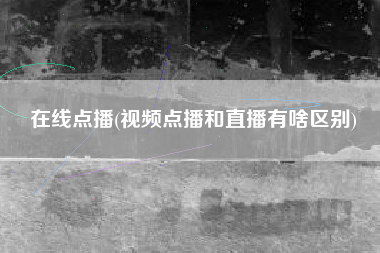 在线点播(视频点播和直播有啥区别)