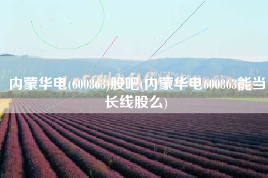 详细阅读:内蒙华电(600863)股吧(内蒙华电600863能当长线股么) 内蒙华电(600863)股吧(内蒙华电600863能当长线股么)