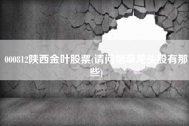 000812陕西金叶股票(请问烟草龙头股有那些)
