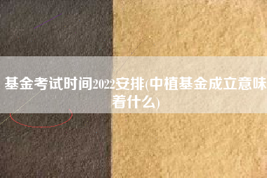 基金考试时间2022安排(中植基金成立意味着什么)