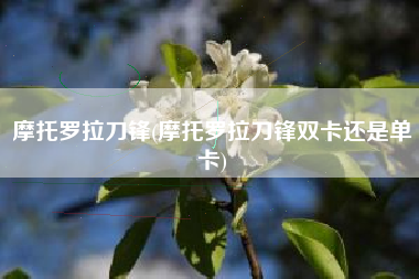 摩托罗拉刀锋(摩托罗拉刀锋双卡还是单卡)