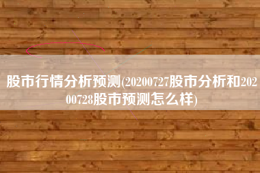 股市行情分析预测(20200727股市分析和20200728股市预测怎么样)