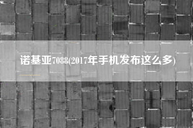 诺基亚7088(2017年手机发布这么多)