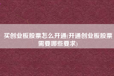 买创业板股票怎么开通(开通创业板股票需要哪些要求)