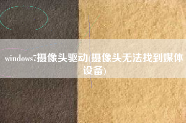 windows7摄像头驱动(摄像头无法找到媒体设备)