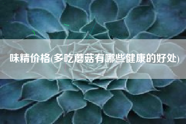 味精价格(多吃蘑菇有哪些健康的好处)