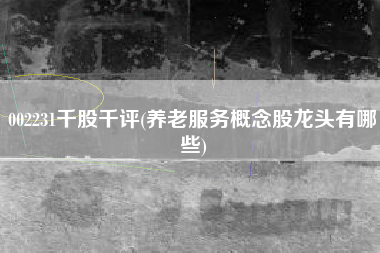 002231千股千评(养老服务概念股龙头有哪些)