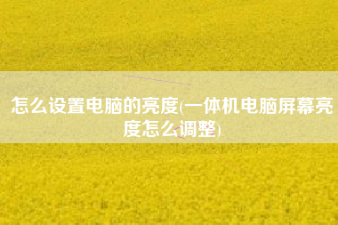 怎么设置电脑的亮度(一体机电脑屏幕亮度怎么调整)