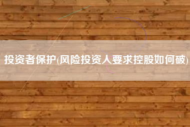 投资者保护(风险投资人要求控股如何破)