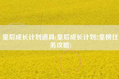 皇后成长计划道具(皇后成长计划2皇榜任务攻略)