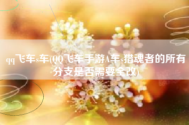 qq飞车s车(QQ飞车手游A车s猎魂者的所有分支是否需要全改)
