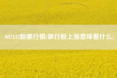 详细阅读:002142股票行情(银行股上涨意味着什么) 002142股票行情(银行股上涨意味着什么)