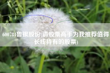 600784鲁银股份(请股票高手为我推荐值得长线持有的股票)