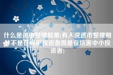什么是退市整理股票(有人说退市整理期并不是在保护投资者而是在坑害中小投资者)