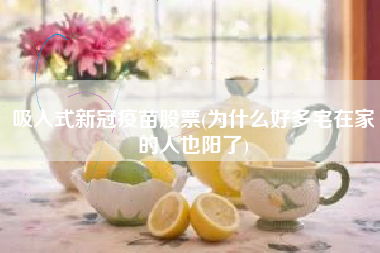 吸入式新冠疫苗股票(为什么好多宅在家的人也阳了)