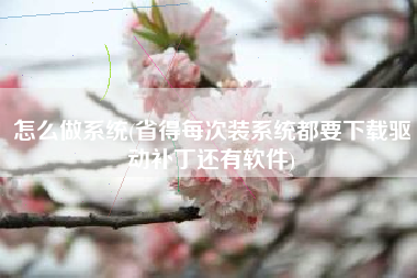 怎么做系统(省得每次装系统都要下载驱动补丁还有软件)