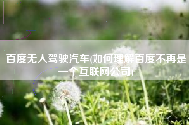 详细阅读:百度无人驾驶汽车(如何理解百度不再是一个互联网公司) 百度无人驾驶汽车(如何理解百度不再是一个互联网公司)