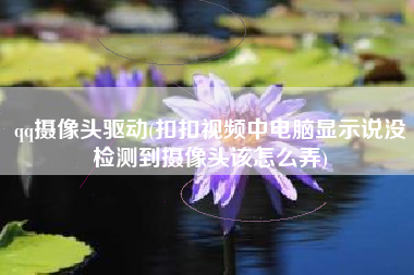 qq摄像头驱动(扣扣视频中电脑显示说没检测到摄像头该怎么弄)