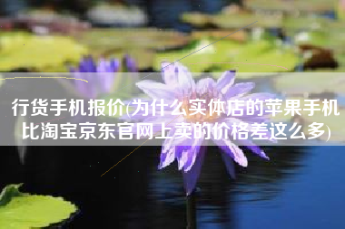 行货手机报价(为什么实体店的苹果手机比淘宝京东官网上卖的价格差这么多)
