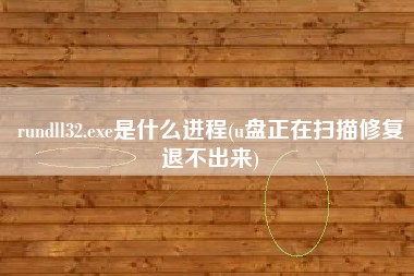 rundll32.exe是什么进程(u盘正在扫描修复退不出来)