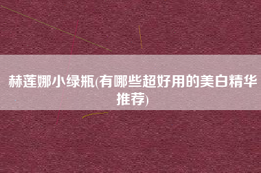 赫莲娜小绿瓶(有哪些超好用的美白精华推荐)
