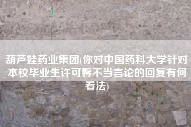 葫芦娃药业集团(你对中国药科大学针对本校毕业生许可馨不当言论的回复有何看法)