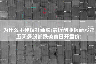 为什么不建议打新股(最近创业板新股第五天多股都跌破首日开盘价)