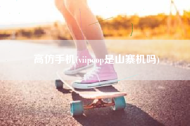 高仿手机(viipoop是山寨机吗)