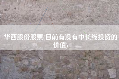 华西股份股票(目前有没有中长线投资的价值)
