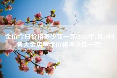 金价今日价格多少钱一克(2022年7月29日各大金店黄金价格多少钱一克)
