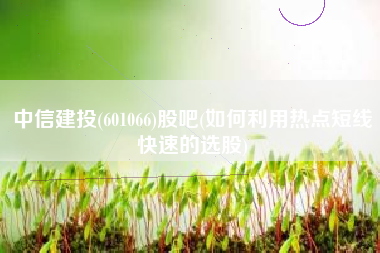 中信建投(601066)股吧(如何利用热点短线快速的选股)