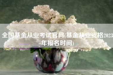 全国基金从业考试官网(基金从业资格2023年报名时间)