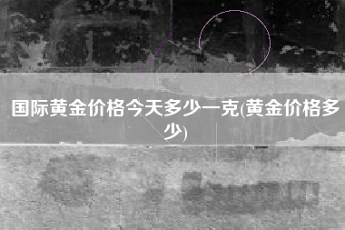 国际黄金价格今天多少一克(黄金价格多少)