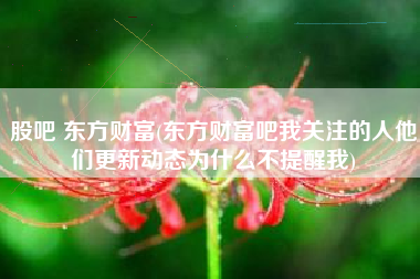 股吧 东方财富(东方财富吧我关注的人他们更新动态为什么不提醒我)