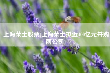 上海莱士股票(上海莱士拟近400亿元并购两公司)