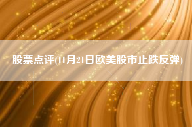 股票点评(11月21日欧美股市止跌反弹)