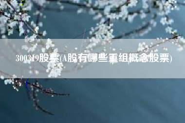 300319股票(A股有哪些重组概念股票)