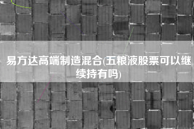 易方达高端制造混合(五粮液股票可以继续持有吗)