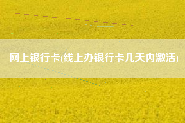 网上银行卡(线上办银行卡几天内激活)