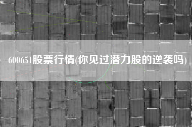 600651股票行情(你见过潜力股的逆袭吗)
