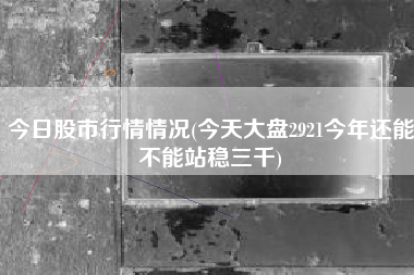 今日股市行情情况(今天大盘2921今年还能不能站稳三千)