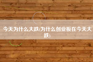 今天为什么大跌(为什么创业板在今天大跌)