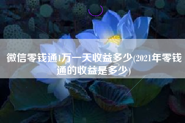 微信零钱通1万一天收益多少(2021年零钱通的收益是多少)