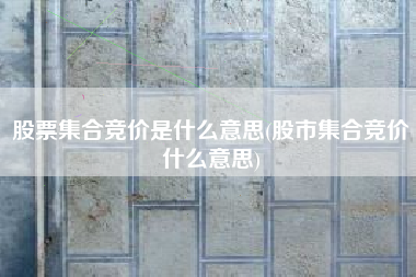 股票集合竞价是什么意思(股市集合竞价什么意思)